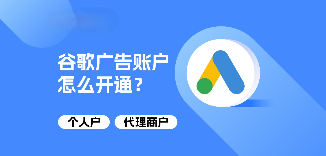 谷歌广告账户怎么开通?个人户&代理商户开户详解